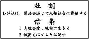 社訓　わが社は、製品を通じて人類社会に貢献する　信条　1 心理を愛し現実に生きる 2 誠実を以ってことに処す